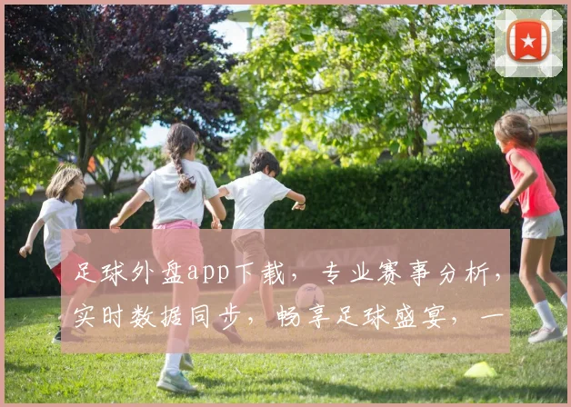 足球外盘app下载，专业赛事分析，实时数据同步，畅享足球盛宴，一键下载体验