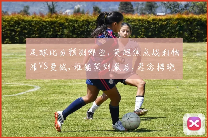 足球比分预测哪些,英超焦点战利物浦VS曼城,谁能笑到最后,悬念揭晓