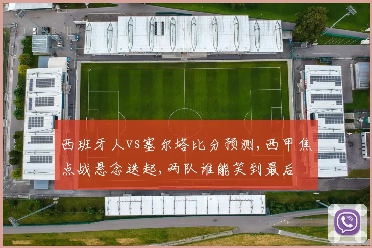 西班牙人vs塞尔塔比分预测,西甲焦点战悬念迭起,两队谁能笑到最后
