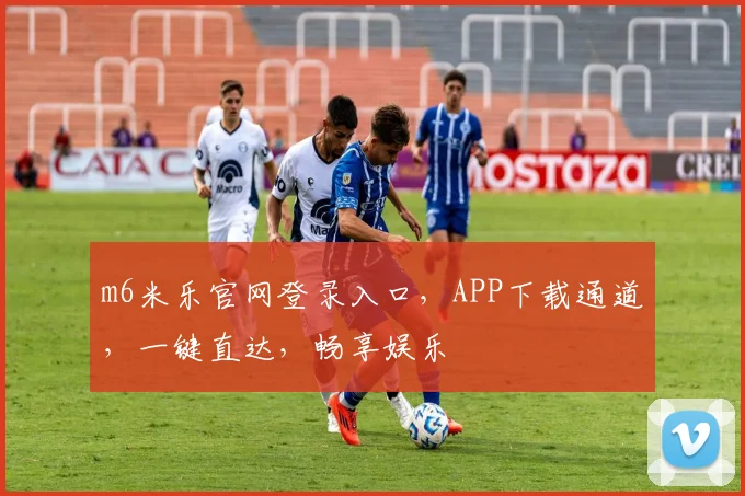 m6米乐官网登录入口，APP下载通道，一键直达，畅享娱乐