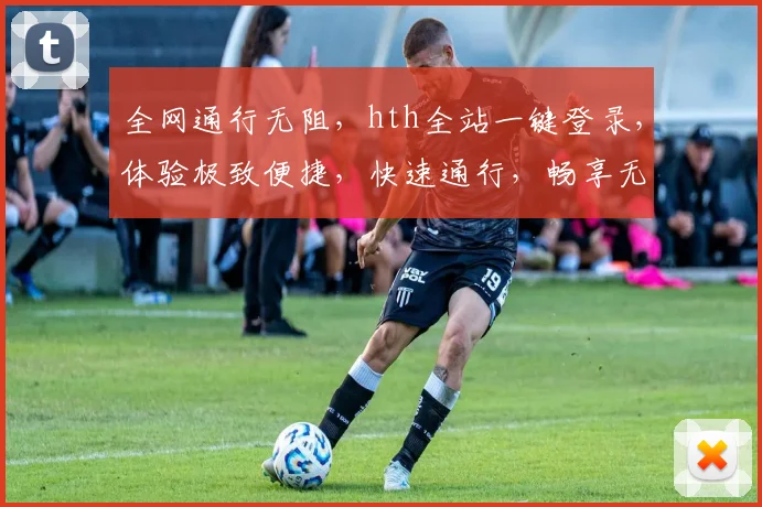 全网通行无阻，hth全站一键登录，体验极致便捷，快速通行，畅享无忧服务