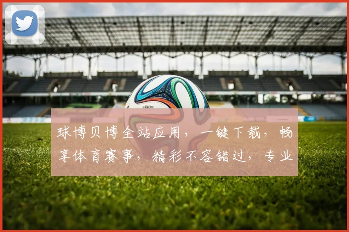 球博贝博全站应用，一键下载，畅享体育赛事，精彩不容错过，专业推荐，必看