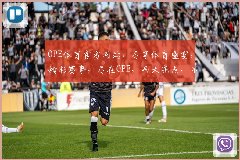 OPE体育官方网站，尽享体育盛宴，精彩赛事，尽在OPE，两大亮点，不容错过