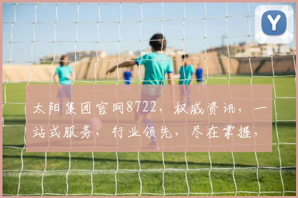 太阳集团官网8722，权威资讯，一站式服务，行业领先，尽在掌握，点击即达