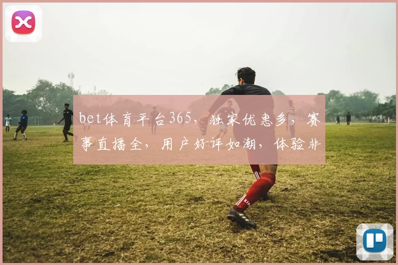 bet体育平台365，独家优惠多，赛事直播全，用户好评如潮，体验非凡